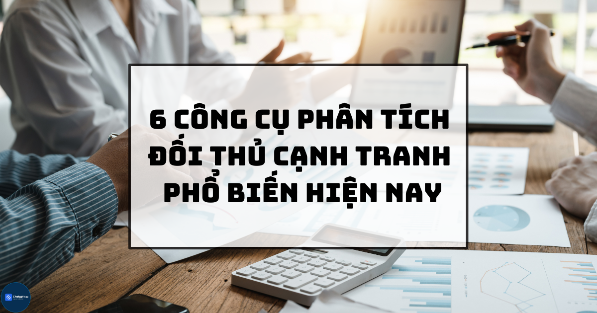 6 công cụ phân tích đối thủ cạnh tranh phổ biến hiện nay