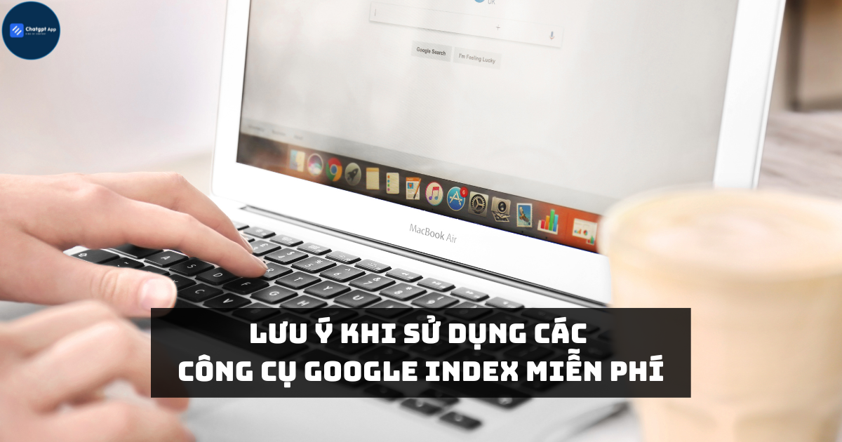 Lưu ý khi sử dụng các công cụ Google Index miễn phí