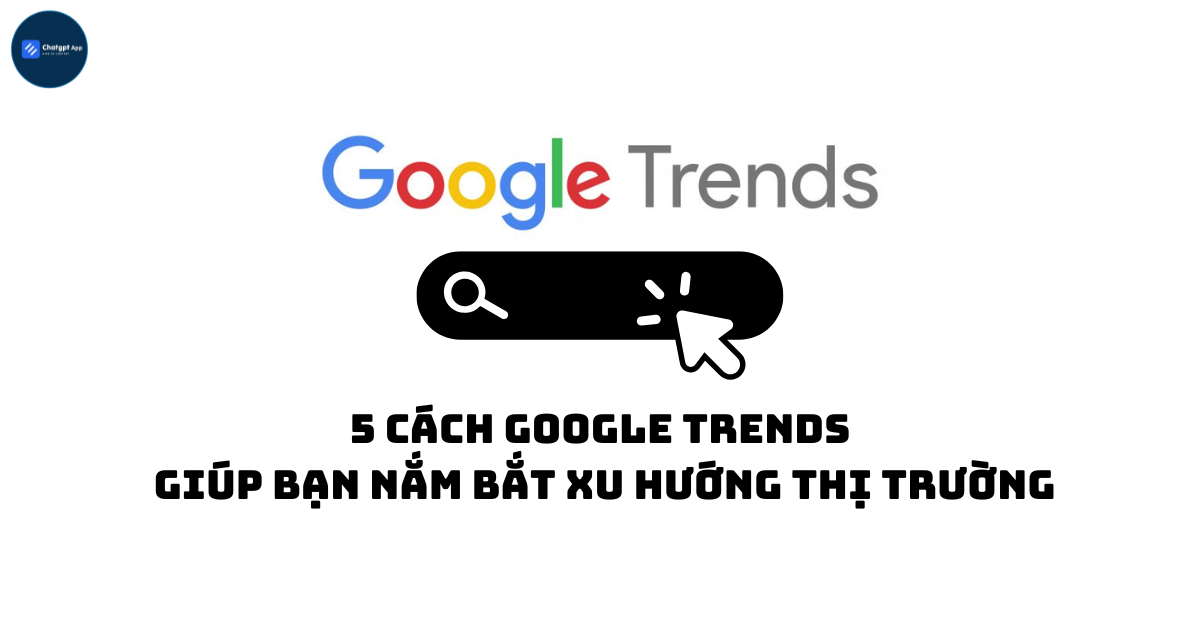 5 cách Google Trends giúp bạn nắm bắt xu hướng thị trường